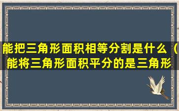 能把三角形面积相等分割是什么（能将三角形面积平分的是三角形 🐘 的什么）